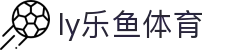 乐鱼体育 - LEYU SPORTS中国官方网站